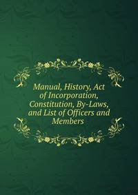 Manual, History, Act of Incorporation, Constitution, By-Laws, and List of Officers and Members .