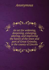 An act for widening, deepening, enlarging, altering, and improving the haven of the town and port of Great Grimsby, in the county of Lincoln