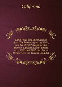 Land Titles and Burnt Record Acts: The Mcenerney Act of 1906, and Act of 1907 Supplemental Thereto. California Burnt Record Acts, 1906 and 1907. the . Burnt Record Acts. the Torrens Land Act