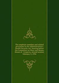 The employer mandate and related provisions in the Administration's Health Security Act: hearing before the Committee on Ways and Means, House of . Congress, second session, February 3, 1994