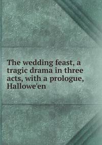 The wedding feast, a tragic drama in three acts, with a prologue, Hallowe'en