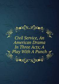 Civil Service, An American Drama In Three Acts; A Play With A Punch