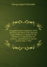 A supplemental compilation of the decisions and dicta of the Supreme court of Illinois as applied to the Workmen's compensation act in force, . amendments to the act in force July 1, 1921