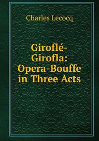 Girofle-Girofla: Opera-Bouffe in Three Acts