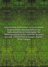 Interlocking subversion in Government Departments. Hearing before the Subcommittee to Investigate the Administration of the Internal Security Act and . United States Senate, Eighty-third Congre