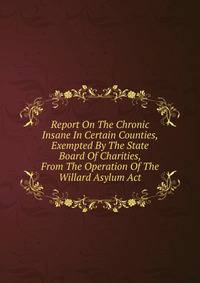 Report On The Chronic Insane In Certain Counties, Exempted By The State Board Of Charities, From The Operation Of The Willard Asylum Act