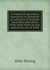 A history of secondary education in Scotland: an account of Scottish secondary education from early times to the education act of 1908