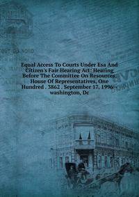Equal Access To Courts Under Esa And Citizen's Fair Hearing Act: Hearing Before The Committee On Resources, House Of Representatives, One Hundred . 3862 . September 17, 1996--washington, Dc