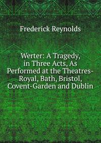 Werter: A Tragedy, in Three Acts, As Performed at the Theatres-Royal, Bath, Bristol, Covent-Garden and Dublin.