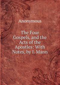 The Four Gospels, and the Acts of the Apostles: With Notes, by I. Mann