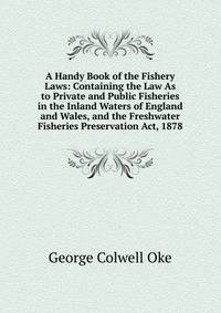 A Handy Book of the Fishery Laws: Containing the Law As to Private and Public Fisheries in the Inland Waters of England and Wales, and the Freshwater Fisheries Preservation Act, 1878