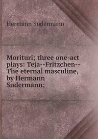 Morituri; three one-act plays: Teja--Fritzchen--The eternal masculine, by Hermann Sudermann;
