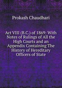 Act VIII (B.C.) of 1869: With Notes of Rulings of All the High Courts and an Appendix Containing The History of Hereditary Officers of State
