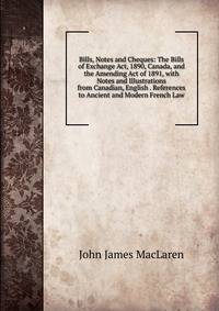 Bills, Notes and Cheques: The Bills of Exchange Act, 1890, Canada, and the Amending Act of 1891, with Notes and Illustrations from Canadian, English . References to Ancient and Modern French Law