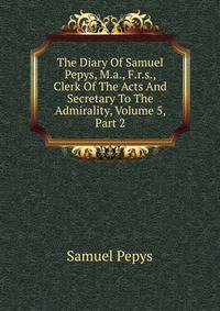 The Diary Of Samuel Pepys, M.a., F.r.s., Clerk Of The Acts And Secretary To The Admirality, Volume 5, Part 2