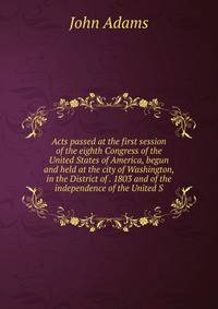Acts passed at the first session of the eighth Congress of the United States of America, begun and held at the city of Washington, in the District of . 1803 and of the independence of the United S
