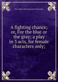 A fighting chance; or, For the blue or the gray; a play in 3 acts, for female characters only;
