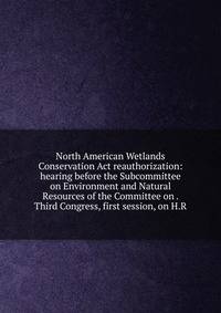 North American Wetlands Conservation Act reauthorization: hearing before the Subcommittee on Environment and Natural Resources of the Committee on . Third Congress, first session, on H.R.