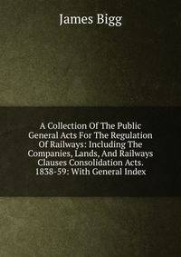 A Collection Of The Public General Acts For The Regulation Of Railways: Including The Companies, Lands, And Railways Clauses Consolidation Acts. 1838-59: With General Index