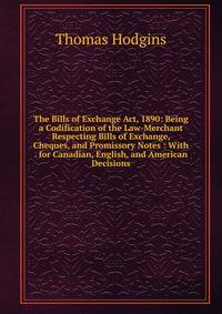 The Bills of Exchange Act, 1890: Being a Codification of the Law-Merchant Respecting Bills of Exchange, Cheques, and Promissory Notes : With . for Canadian, English, and American Decisions