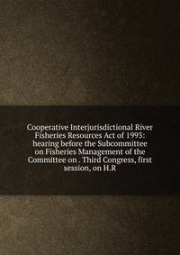 Cooperative Interjurisdictional River Fisheries Resources Act of 1993: hearing before the Subcommittee on Fisheries Management of the Committee on . Third Congress, first session, on H.R.
