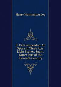 El Cid Campeador: An Opera in Three Acts, Eight Scenes. Spain, Latter Part of the Eleventh Century