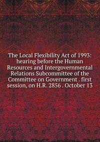 The Local Flexibility Act of 1993: hearing before the Human Resources and Intergovernmental Relations Subcommittee of the Committee on Government . first session, on H.R. 2856 . October 13