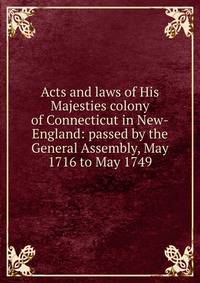 Acts and laws of His Majesties colony of Connecticut in New-England: passed by the General Assembly, May 1716 to May 1749