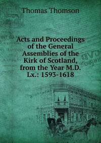 Acts and Proceedings of the General Assemblies of the Kirk of Scotland, from the Year M.D.Lx.: 1593-1618
