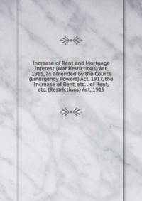 Increase of Rent and Mortgage Interest (War Restictions) Act, 1915, as amended by the Courts (Emergency Powers) Act, 1917, the Increase of Rent, etc. . of Rent, etc. (Restrictions) Act, 1919