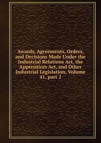 Awards, Agreements, Orders, and Decisions Made Under the Industrial Relations Act, the Apprentices Act, and Other Industrial Legislation, Volume 41, part 2
