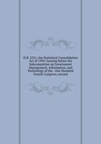 H.R. 2521, the Statistical Consolidation Act of 1995: hearing before the Subcommittee on Government Management, Information, and Technology of the . One Hundred Fourth Congress, second