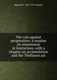 The rule against perpetuities: a treatise on remoteness in limitations, with a chapter on accumulation and the Thelluson act
