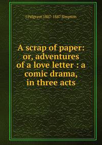 A scrap of paper: or, adventures of a love letter : a comic drama, in three acts