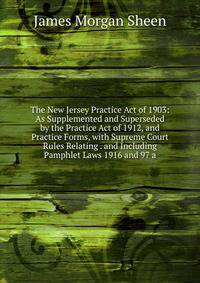 The New Jersey Practice Act of 1903: As Supplemented and Superseded by the Practice Act of 1912, and Practice Forms, with Supreme Court Rules Relating . and Including Pamphlet Laws 1916 and 97 a