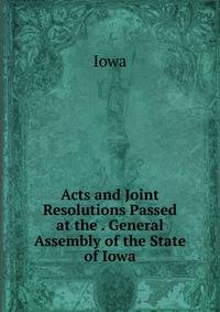 Acts and Joint Resolutions Passed at the . General Assembly of the State of Iowa