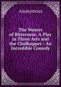 The Waters of Bitterness: A Play in Three Acts and the Clodhopper : An Incredible Comedy