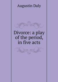 Divorce: a play of the period, in five acts
