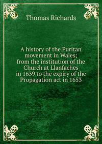 A history of the Puritan movement in Wales; from the institution of the Church at Llanfaches in 1639 to the expiry of the Propagation act in 1653