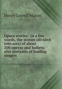 Opera stories . in a few words, the stories (divided into acts) of about 200 operas and ballets; also portraits of leading singers