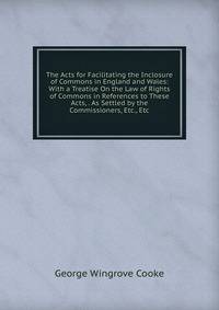 The Acts for Facilitating the Inclosure of Commons in England and Wales: With a Treatise On the Law of Rights of Commons in References to These Acts, . As Settled by the Commissioners, Etc., Etc