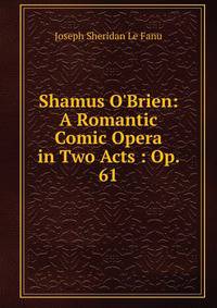 Shamus O'Brien: A Romantic Comic Opera in Two Acts : Op. 61