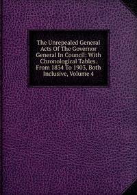 The Unrepealed General Acts Of The Governor General In Council: With Chronological Tables. From 1834 To 1903, Both Inclusive, Volume 4