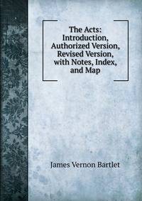 The Acts: Introduction, Authorized Version, Revised Version, with Notes, Index, and Map