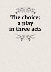 The choice; a play in three acts