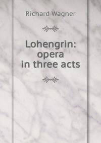 Lohengrin: opera in three acts