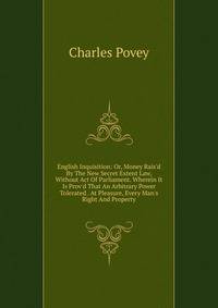 English Inquisition: Or, Money Rais'd By The New Secret Extent Law, Without Act Of Parliament. Wherein It Is Prov'd That An Arbitrary Power Tolerated . At Pleasure, Every Man's Right And Property
