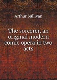 The sorcerer, an original modern comic opera in two acts