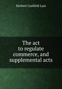 The act to regulate commerce, and supplemental acts