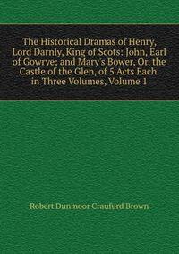 The Historical Dramas of Henry, Lord Darnly, King of Scots: John, Earl of Gowrye; and Mary's Bower, Or, the Castle of the Glen, of 5 Acts Each. in Three Volumes, Volume 1